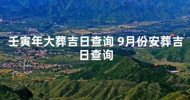 壬寅年大葬吉日查询 9月份安葬吉日查询